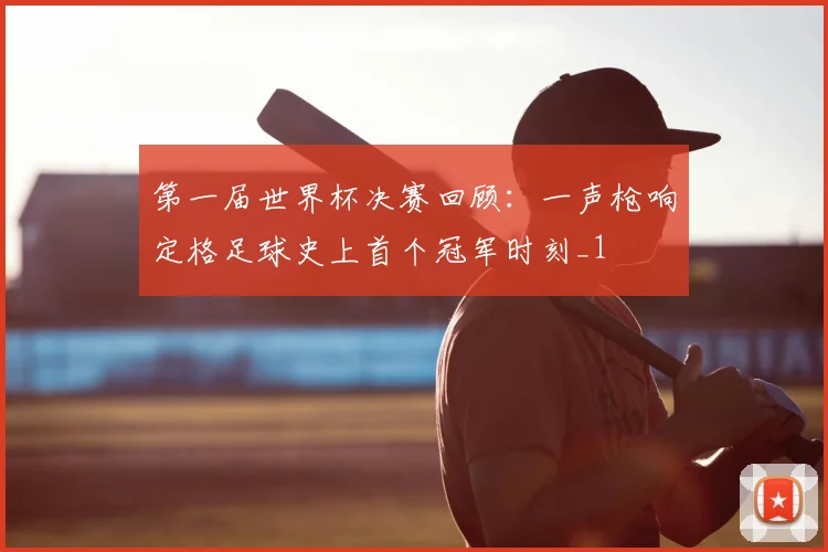 第一届世界杯决赛回顾:一声枪响定格足球史上首个冠军时刻_1