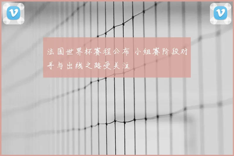 法国世界杯赛程公布 小组赛阶段对手与出线之路受关注