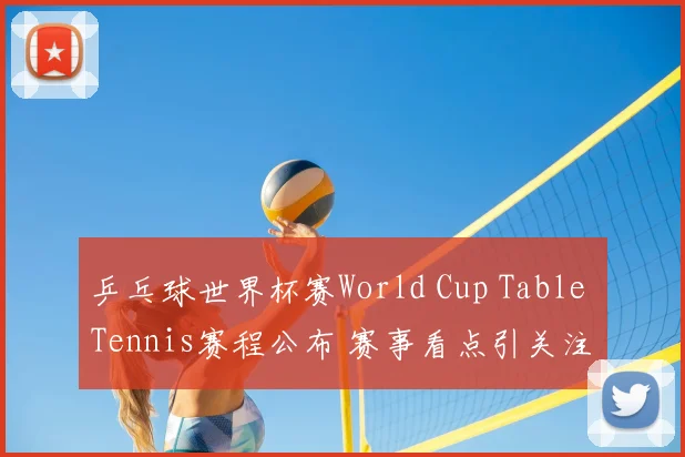 乒乓球世界杯赛World Cup Table Tennis赛程公布 赛事看点引关注