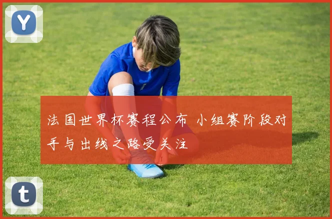 法国世界杯赛程公布 小组赛阶段对手与出线之路受关注