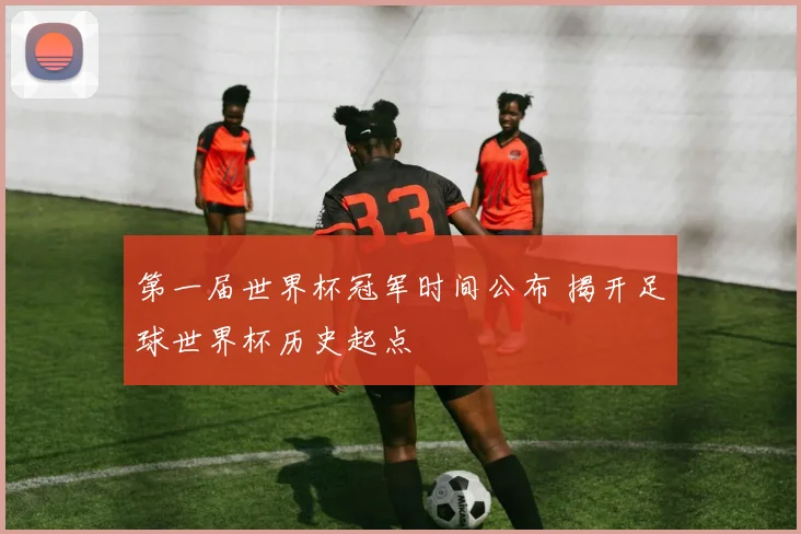第一届世界杯冠军时间公布 揭开足球世界杯历史起点