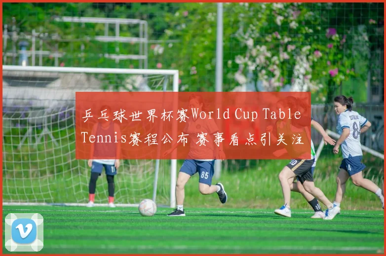 乒乓球世界杯赛World Cup Table Tennis赛程公布 赛事看点引关注