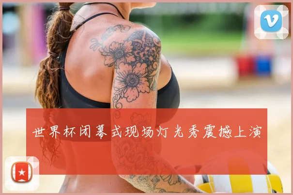 世界杯闭幕式现场灯光秀震撼上演