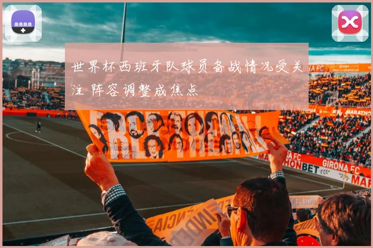 世界杯西班牙队球员备战情况受关注 阵容调整成焦点