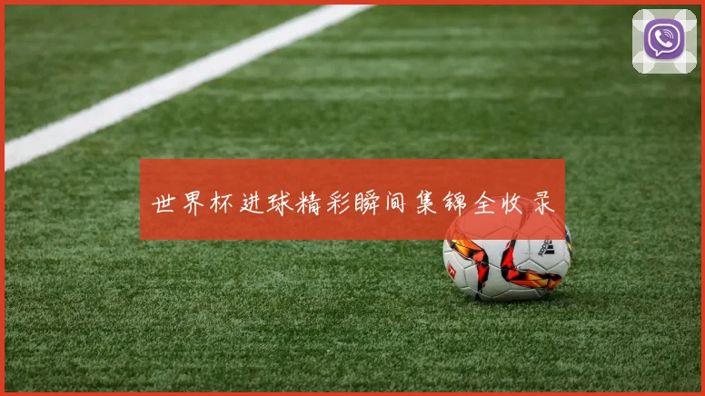 世界杯进球精彩瞬间集锦全收录