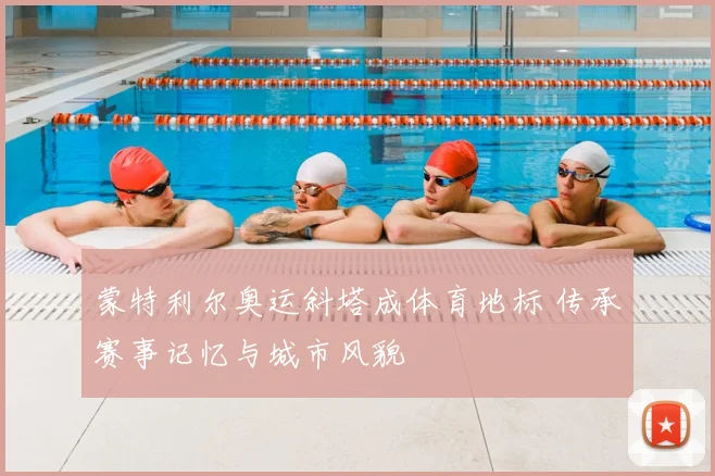 蒙特利尔奥运斜塔成体育地标 传承赛事记忆与城市风貌