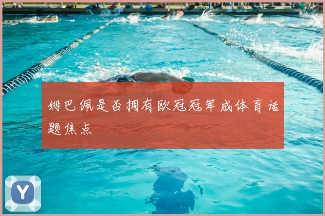 姆巴佩是否拥有欧冠冠军成体育话题焦点