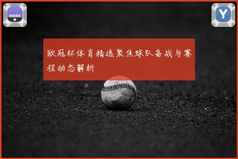 欧冠杯体育精选聚焦球队备战与赛程动态解析