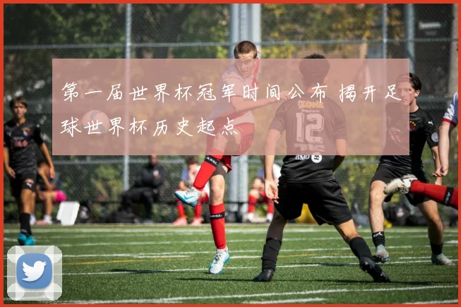 第一届世界杯冠军时间公布 揭开足球世界杯历史起点