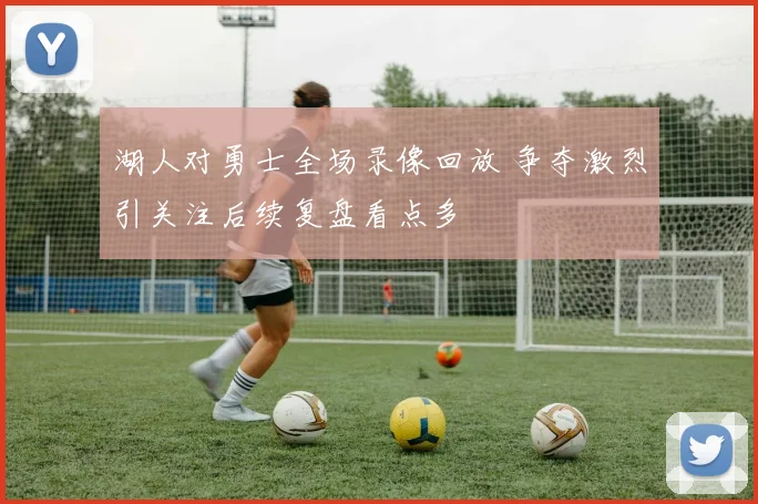 湖人对勇士全场录像回放 争夺激烈引关注后续复盘看点多