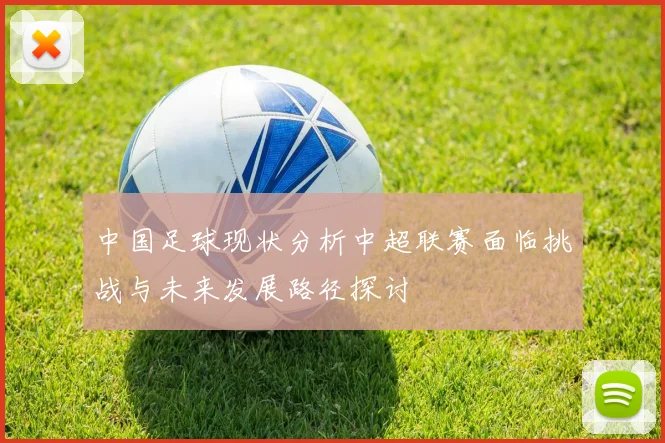 中国足球现状分析中超联赛面临挑战与未来发展路径探讨