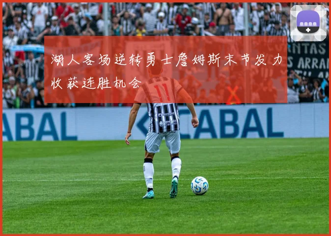 湖人客场逆转勇士詹姆斯末节发力收获连胜机会