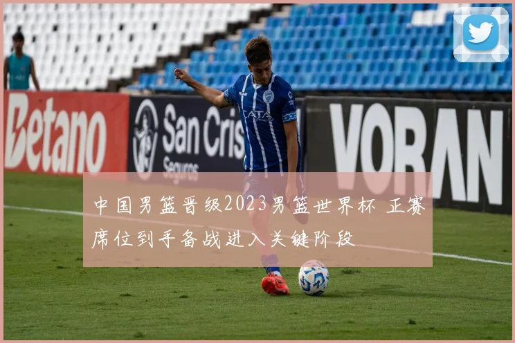 中国男篮晋级2023男篮世界杯 正赛席位到手备战进入关键阶段