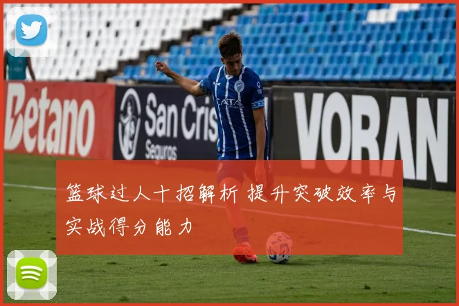 篮球过人十招解析 提升突破效率与实战得分能力