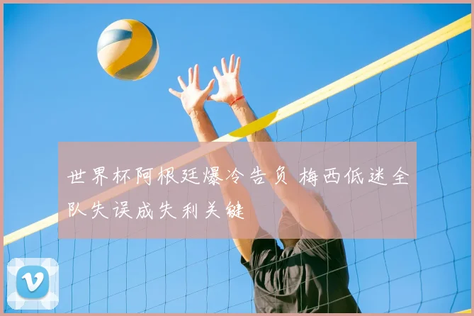 世界杯阿根廷爆冷告负 梅西低迷全队失误成失利关键