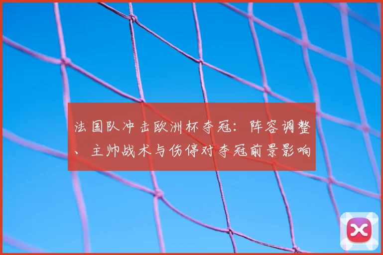 法国队冲击欧洲杯夺冠：阵容调整、主帅战术与伤停对夺冠前景影响