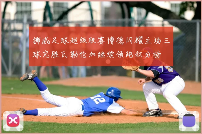 挪威足球超级联赛博德闪耀主场三球完胜瓦勒伦加继续领跑积分榜