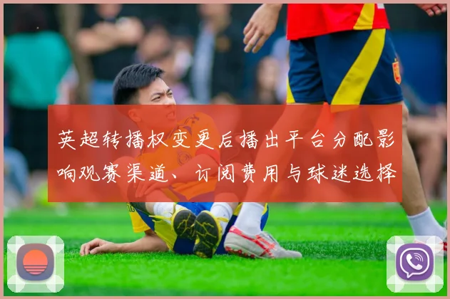 英超转播权变更后播出平台分配影响观赛渠道、订阅费用与球迷选择
