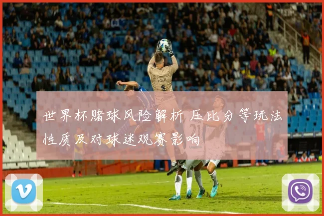 世界杯赌球风险解析 压比分等玩法性质及对球迷观赛影响