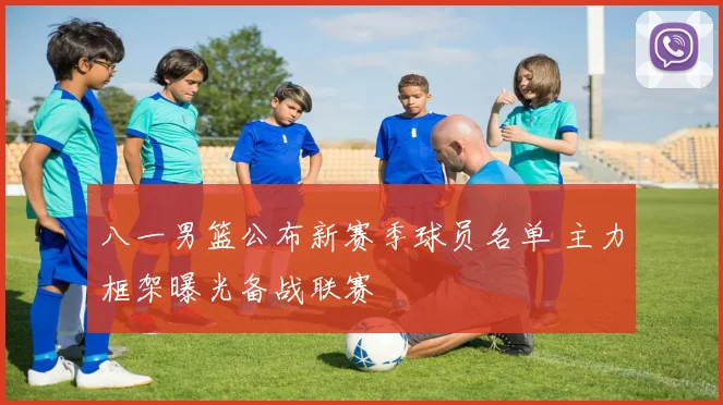 八一男篮公布新赛季球员名单 主力框架曝光备战联赛