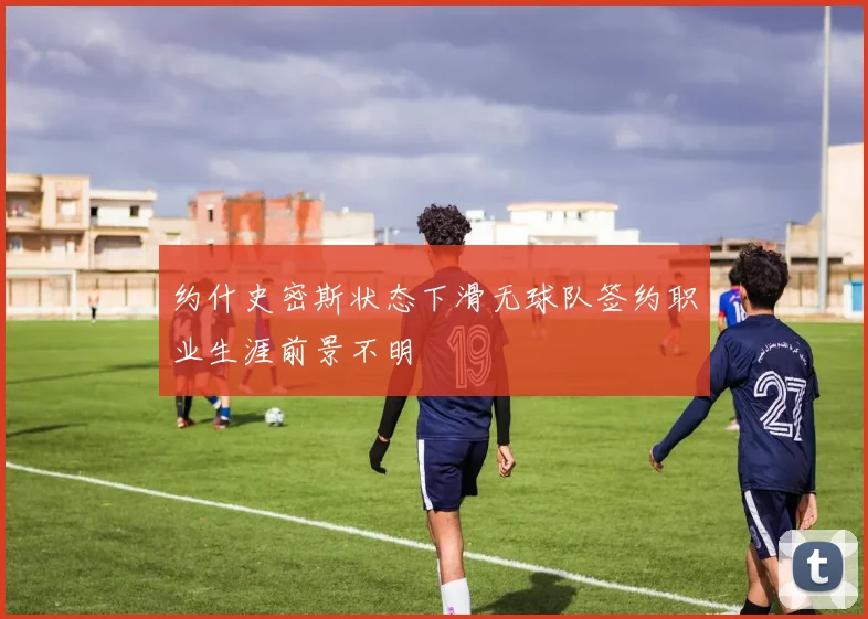 约什史密斯状态下滑无球队签约职业生涯前景不明