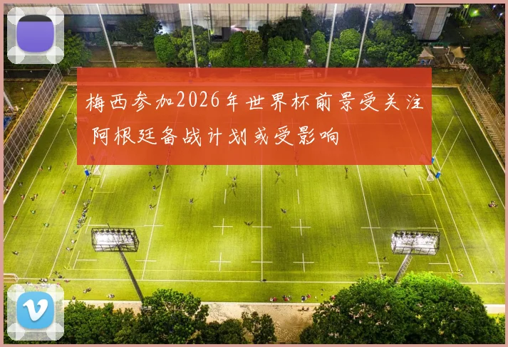 梅西参加2026年世界杯前景受关注 阿根廷备战计划或受影响