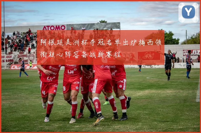 阿根廷美洲杯夺冠名单出炉梅西领衔核心阵容备战新赛程