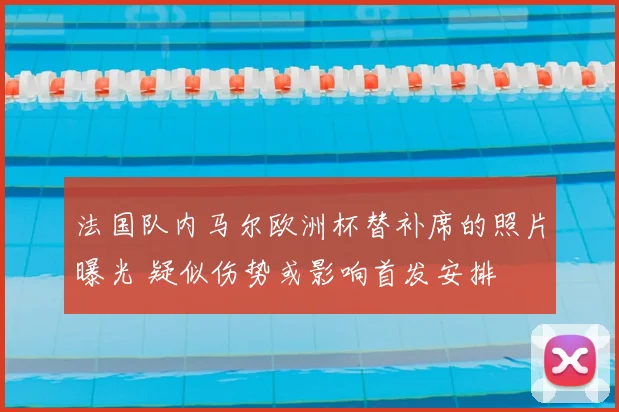 法国队内马尔欧洲杯替补席的照片曝光 疑似伤势或影响首发安排