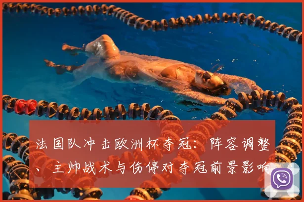 法国队冲击欧洲杯夺冠：阵容调整、主帅战术与伤停对夺冠前景影响