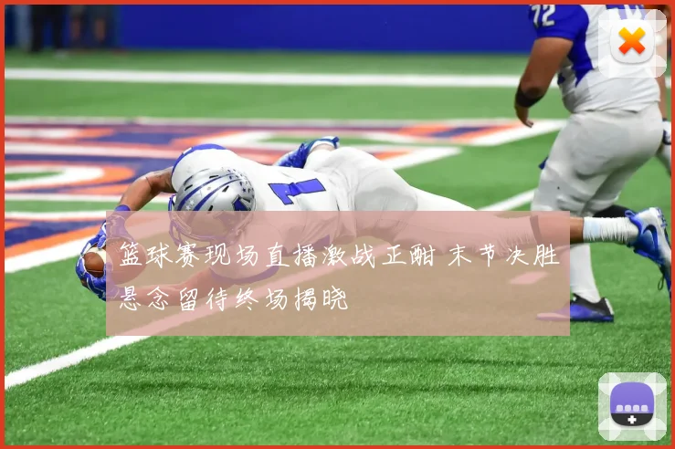 篮球赛现场直播激战正酣 末节决胜悬念留待终场揭晓