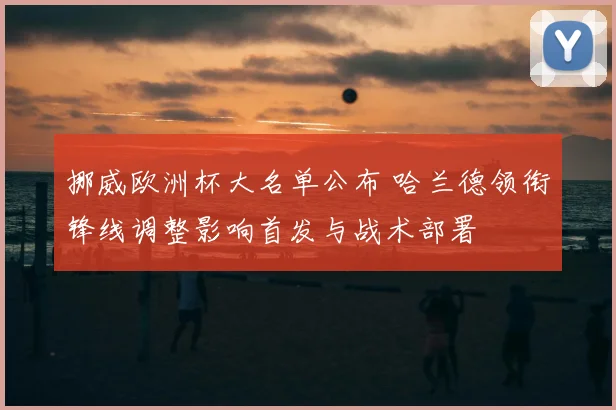 挪威欧洲杯大名单公布 哈兰德领衔锋线调整影响首发与战术部署