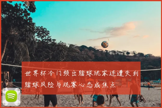 世界杯冷门频出赌球玩家连遭失利赌球风险与观赛心态成焦点