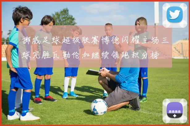 挪威足球超级联赛博德闪耀主场三球完胜瓦勒伦加继续领跑积分榜