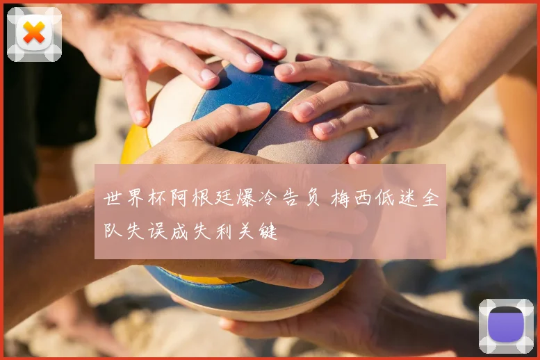 世界杯阿根廷爆冷告负 梅西低迷全队失误成失利关键