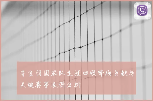 李金羽国家队生涯回顾锋线贡献与关键赛事表现分析