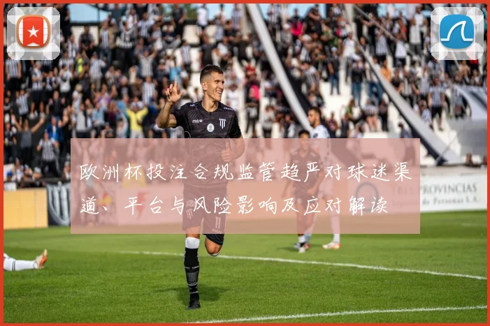欧洲杯投注合规监管趋严对球迷渠道、平台与风险影响及应对解读