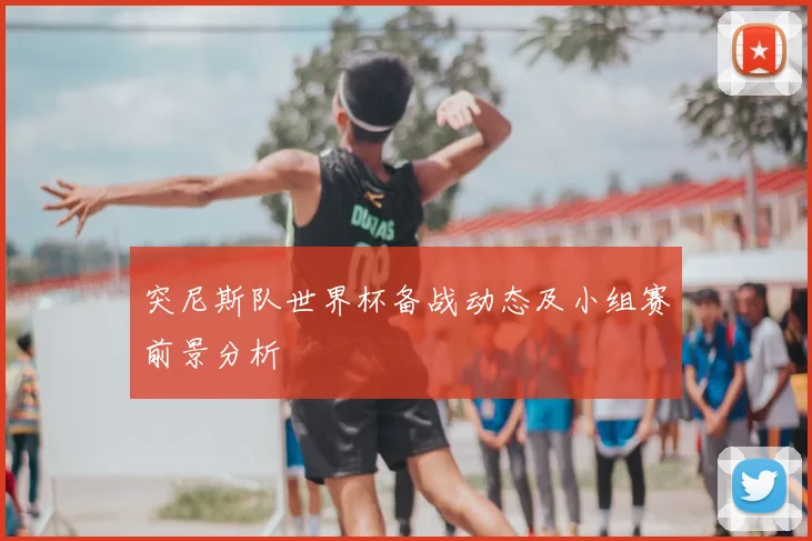 突尼斯队世界杯备战动态及小组赛前景分析