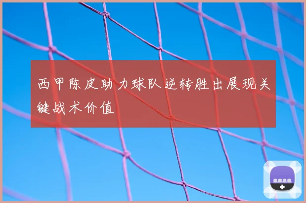 西甲陈皮助力球队逆转胜出展现关键战术价值