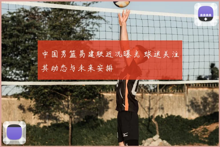 中国男篮易建联近况曝光 球迷关注其动态与未来安排