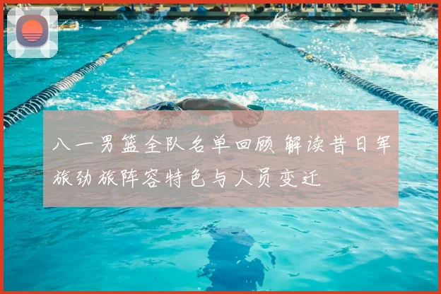 八一男篮全队名单回顾 解读昔日军旅劲旅阵容特色与人员变迁