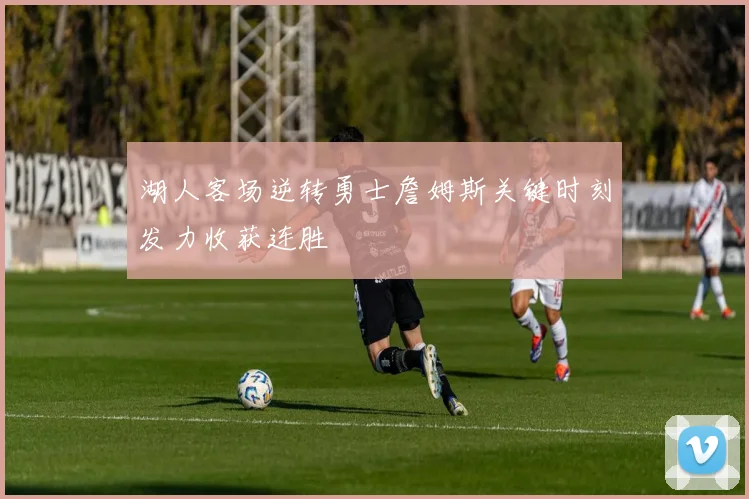 湖人客场逆转勇士詹姆斯关键时刻发力收获连胜