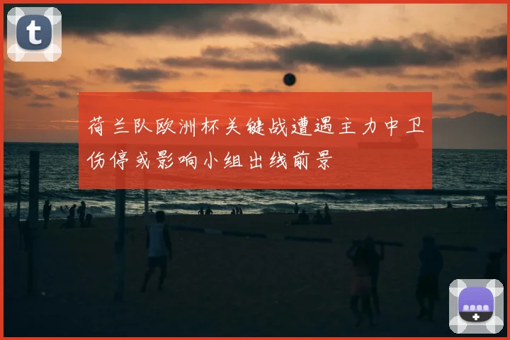 荷兰队欧洲杯关键战遭遇主力中卫伤停或影响小组出线前景