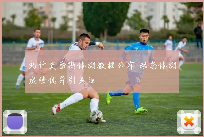 约什史密斯体测数据公布 动态体测成绩优异引关注