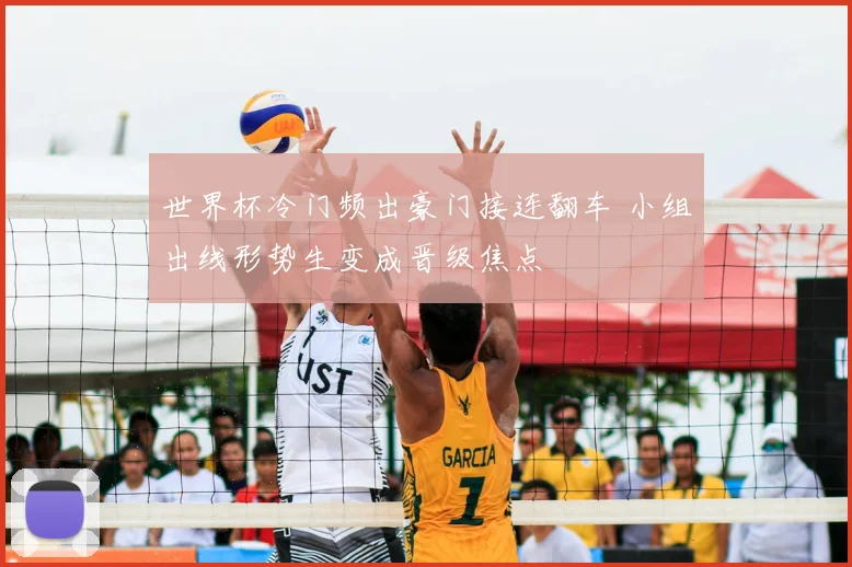 世界杯冷门频出豪门接连翻车 小组出线形势生变成晋级焦点