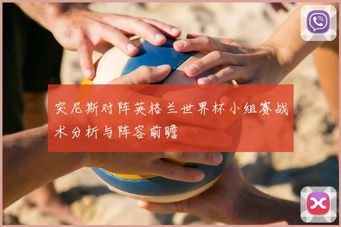 突尼斯对阵英格兰世界杯小组赛战术分析与阵容前瞻