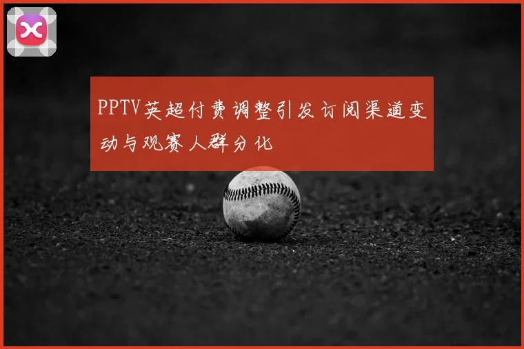 PPTV英超付费调整引发订阅渠道变动与观赛人群分化