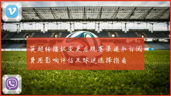 英超转播权变更后观赛渠道和订阅费用影响评估及球迷选择指南