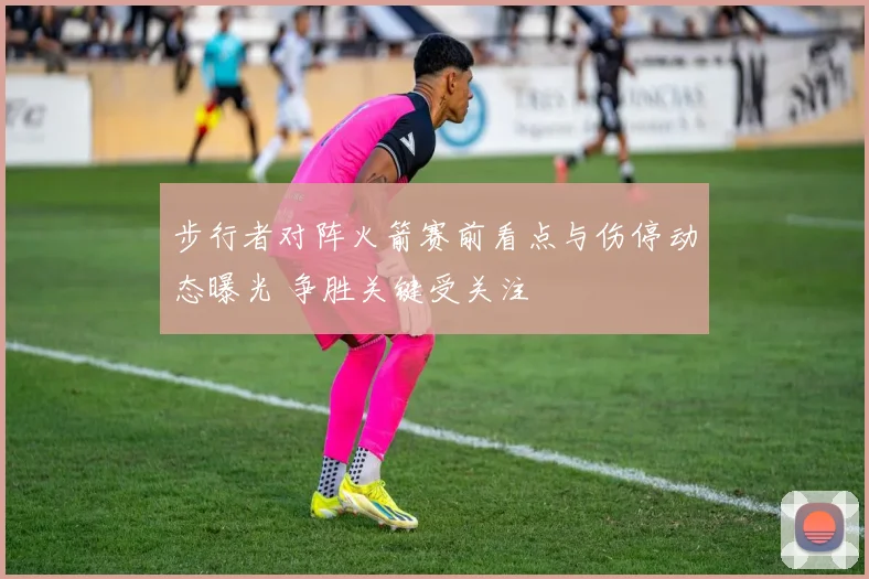 步行者对阵火箭赛前看点与伤停动态曝光 争胜关键受关注