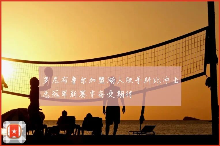 罗尼布鲁尔加盟湖人联手科比冲击总冠军新赛季备受期待