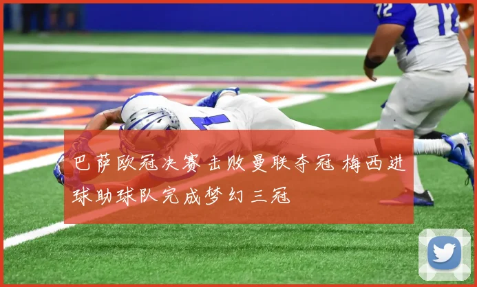 巴萨欧冠决赛击败曼联夺冠 梅西进球助球队完成梦幻三冠